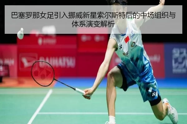 巴塞罗那女足引入挪威新星索尔斯特后的中场组织与体系演变解析