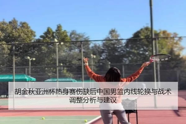胡金秋亚洲杯热身赛伤缺后中国男篮内线轮换与战术调整分析与建议