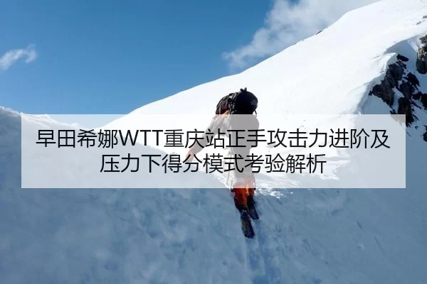 早田希娜WTT重庆站正手攻击力进阶及压力下得分模式考验解析